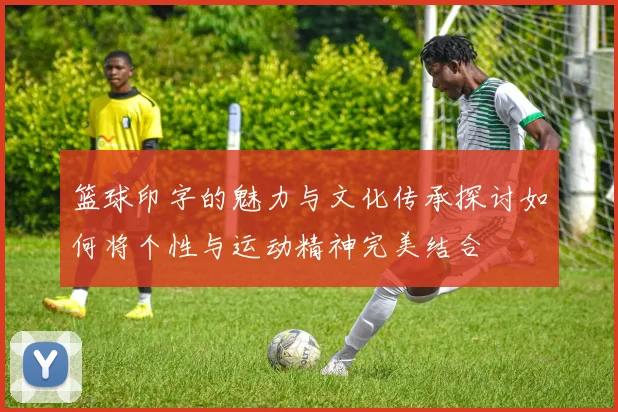 篮球印字的魅力与文化传承探讨如何将个性与运动精神完美结合