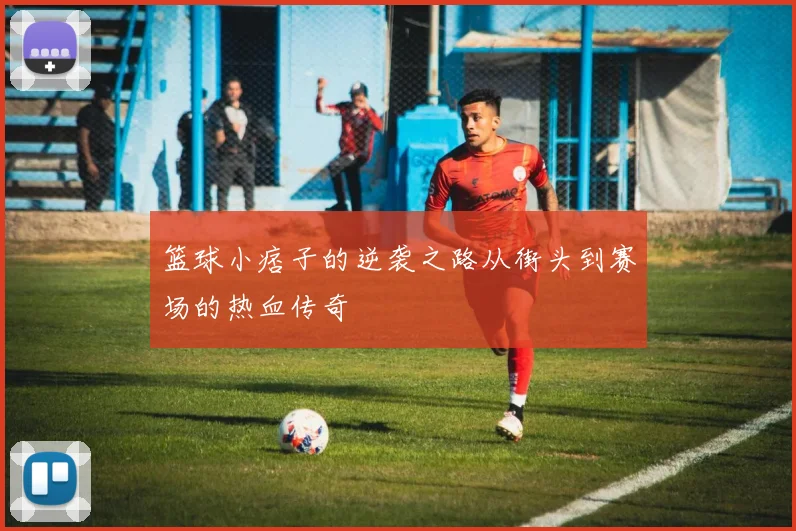 篮球小痞子的逆袭之路从街头到赛场的热血传奇