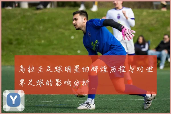 乌拉圭足球明星的辉煌历程与对世界足球的影响分析