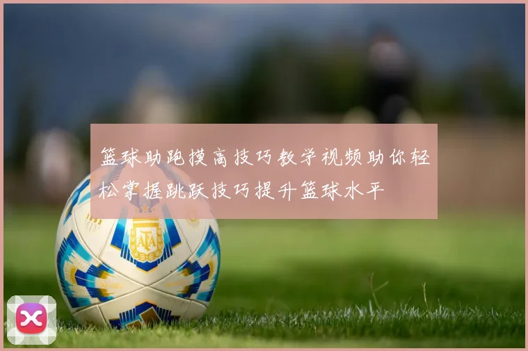 篮球助跑摸高技巧教学视频助你轻松掌握跳跃技巧提升篮球水平