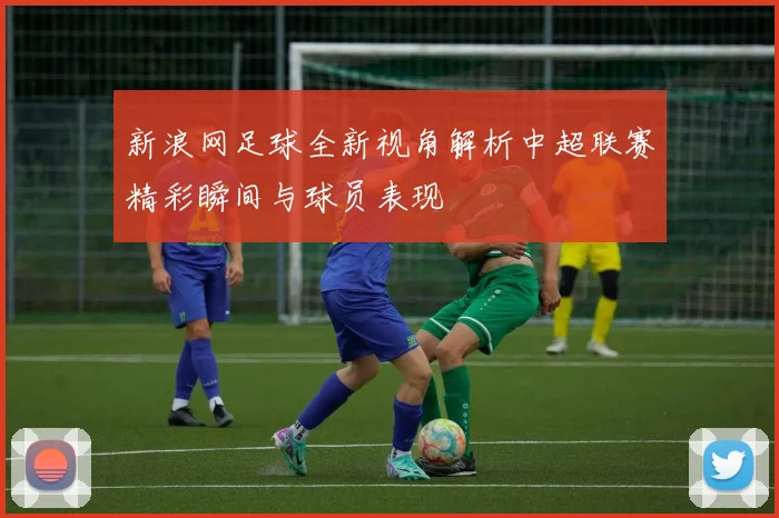 新浪网足球全新视角解析中超联赛精彩瞬间与球员表现