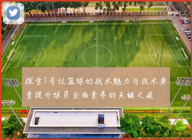 探索1号位篮球的战术魅力与技术要素提升球员全面素养的关键之道