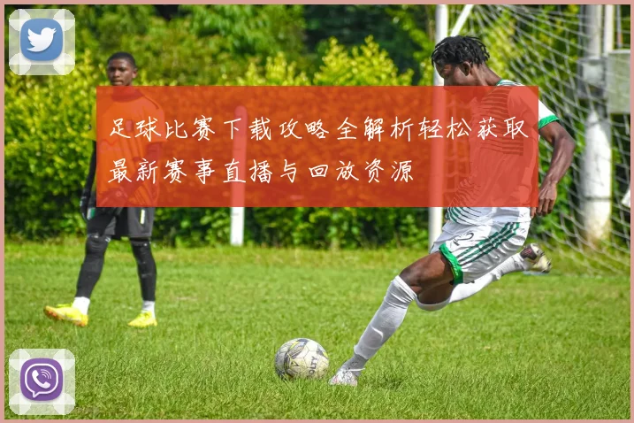 足球比赛下载攻略全解析轻松获取最新赛事直播与回放资源