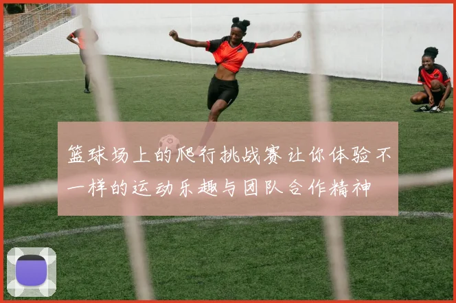 篮球场上的爬行挑战赛让你体验不一样的运动乐趣与团队合作精神