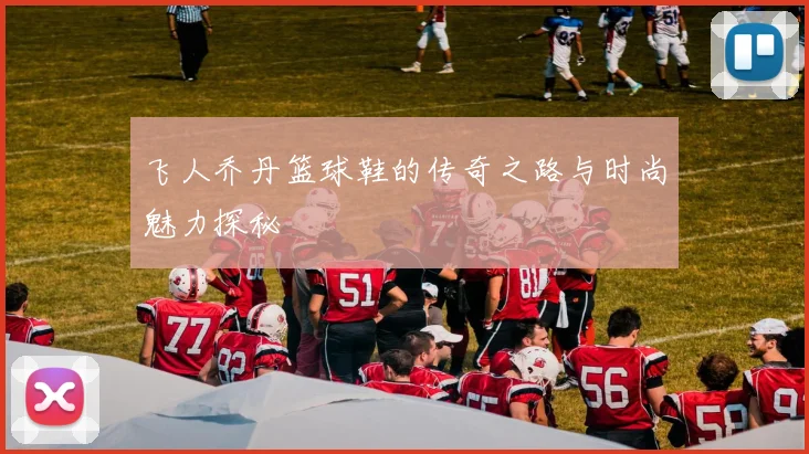 飞人乔丹篮球鞋的传奇之路与时尚魅力探秘