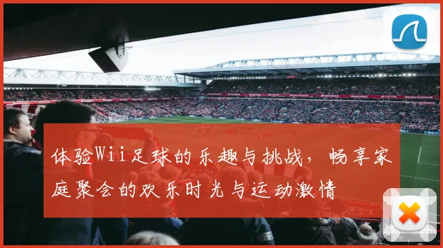 体验Wii足球的乐趣与挑战，畅享家庭聚会的欢乐时光与运动激情