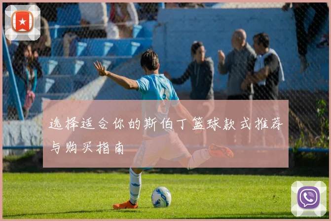 选择适合你的斯伯丁篮球款式推荐与购买指南