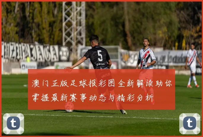 澳门正版足球报彩图全新解读助你掌握最新赛事动态与精彩分析