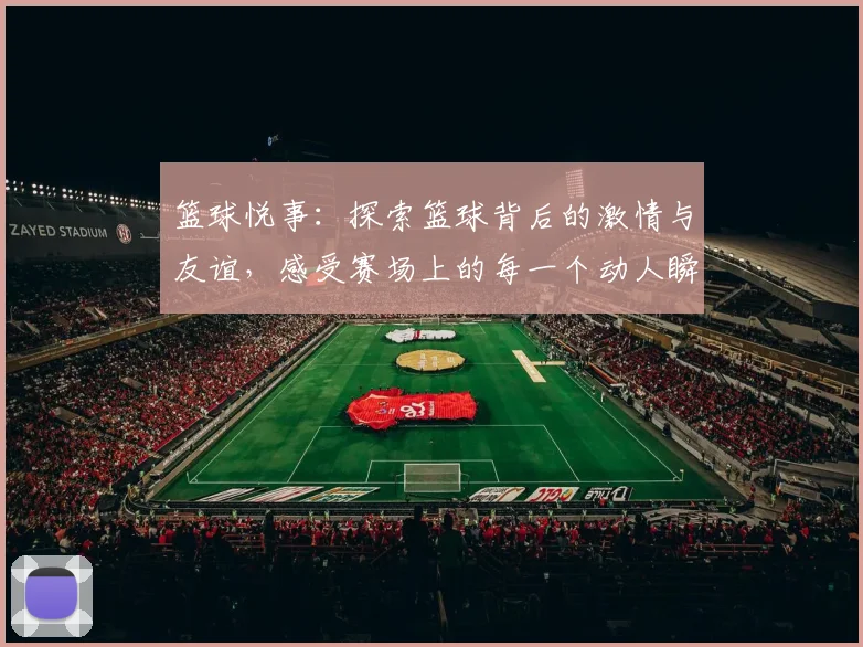 篮球悦事：探索篮球背后的激情与友谊，感受赛场上的每一个动人瞬间