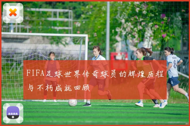 FIFA足球世界传奇球员的辉煌历程与不朽成就回顾