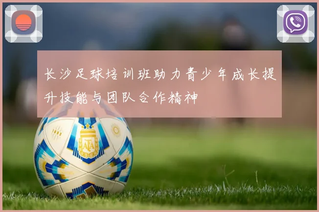 长沙足球培训班助力青少年成长提升技能与团队合作精神