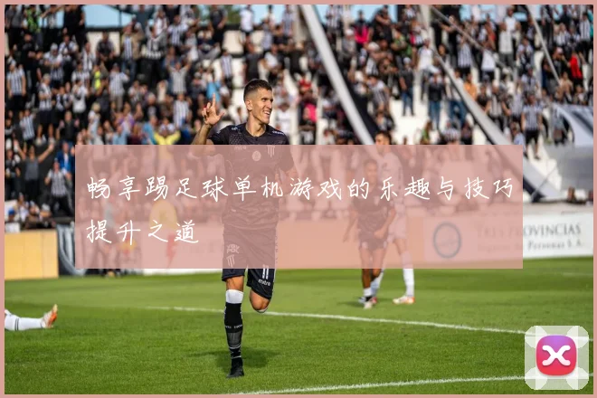 畅享踢足球单机游戏的乐趣与技巧提升之道