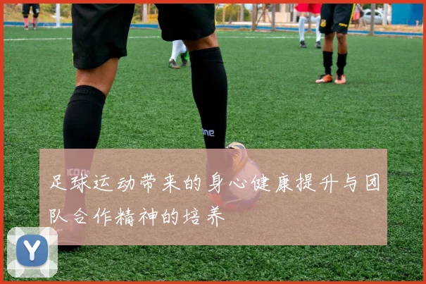 足球运动带来的身心健康提升与团队合作精神的培养