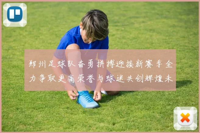 郑州足球队奋勇拼搏迎接新赛季全力争取更高荣誉与球迷共创辉煌未来