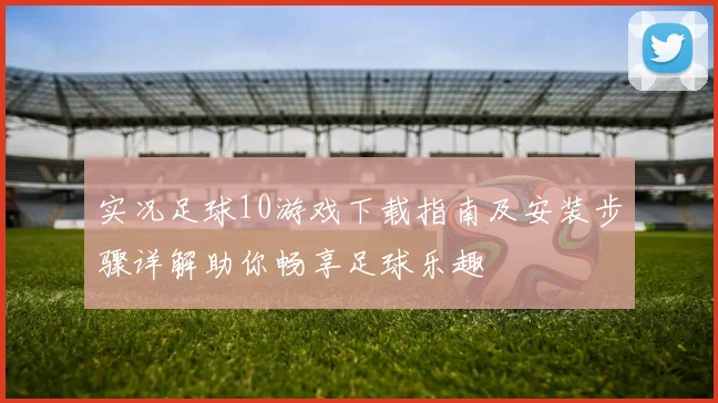 实况足球10游戏下载指南及安装步骤详解助你畅享足球乐趣