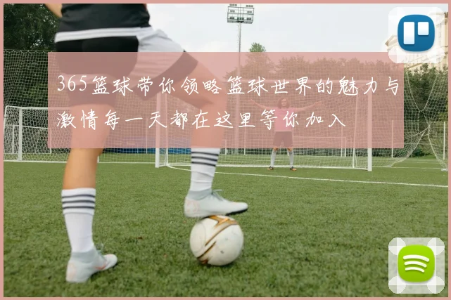 365篮球带你领略篮球世界的魅力与激情每一天都在这里等你加入
