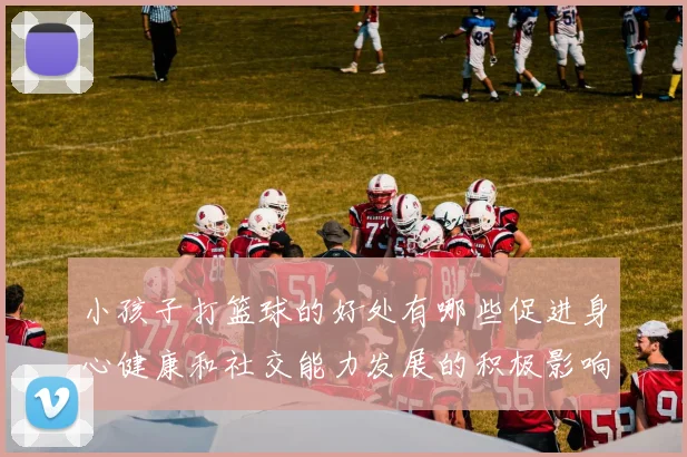 小孩子打篮球的好处有哪些促进身心健康和社交能力发展的积极影响