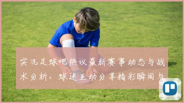 实况足球吧热议最新赛事动态与战术分析，球迷互动分享精彩瞬间与游戏心得