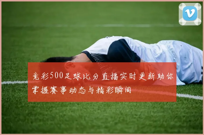竞彩500足球比分直播实时更新助你掌握赛事动态与精彩瞬间