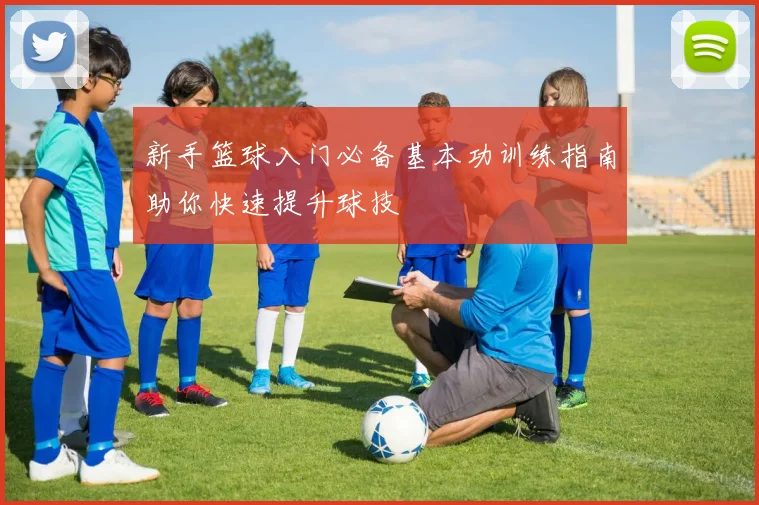 新手篮球入门必备基本功训练指南助你快速提升球技