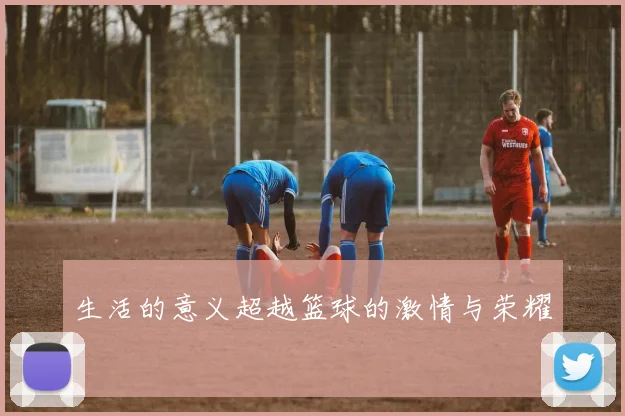 生活的意义超越篮球的激情与荣耀
