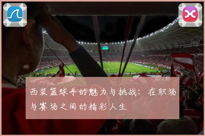 西装篮球手的魅力与挑战：在职场与赛场之间的精彩人生