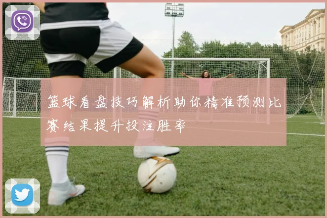 篮球看盘技巧解析助你精准预测比赛结果提升投注胜率