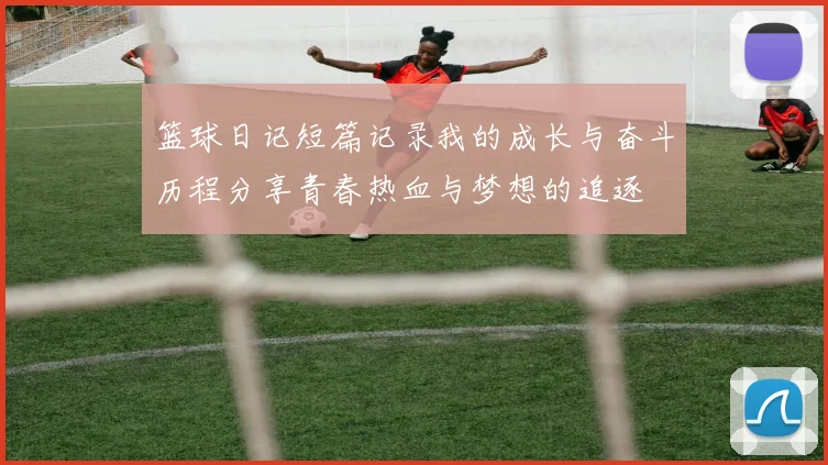 篮球日记短篇记录我的成长与奋斗历程分享青春热血与梦想的追逐