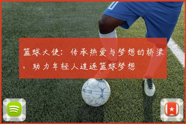 篮球大使：传承热爱与梦想的桥梁，助力年轻人追逐篮球梦想
