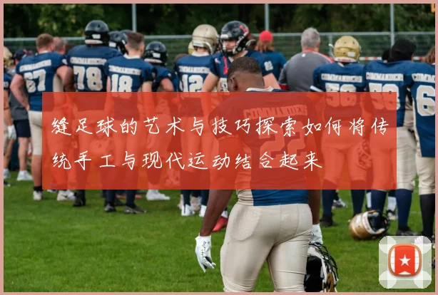 缝足球的艺术与技巧探索如何将传统手工与现代运动结合起来